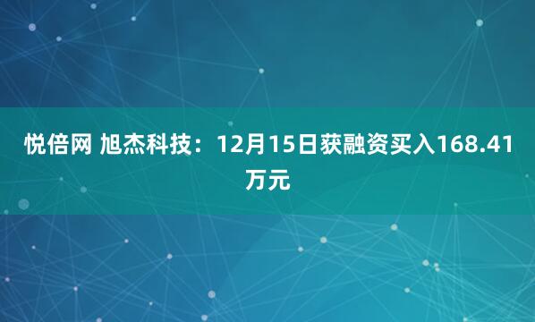 悦倍网 旭杰科技：12月15日获融资买入168.41万元
