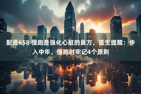 配资658 慢跑是强化心脏的良方，医生提醒：步入中年，慢跑时牢记4个原则