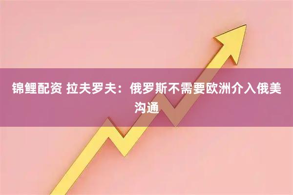锦鲤配资 拉夫罗夫：俄罗斯不需要欧洲介入俄美沟通