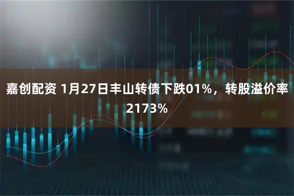 嘉创配资 1月27日丰山转债下跌01%，转股溢价率2173%