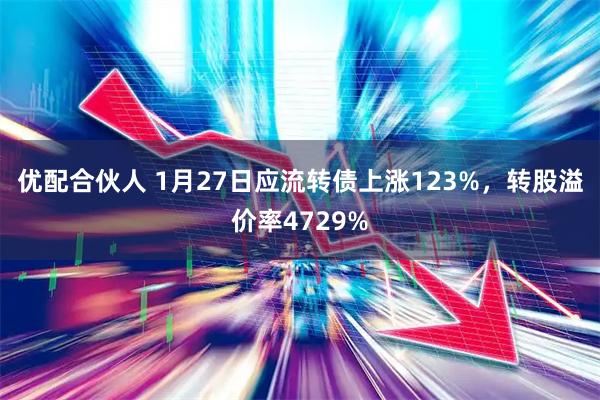 优配合伙人 1月27日应流转债上涨123%，转股溢价率4729%