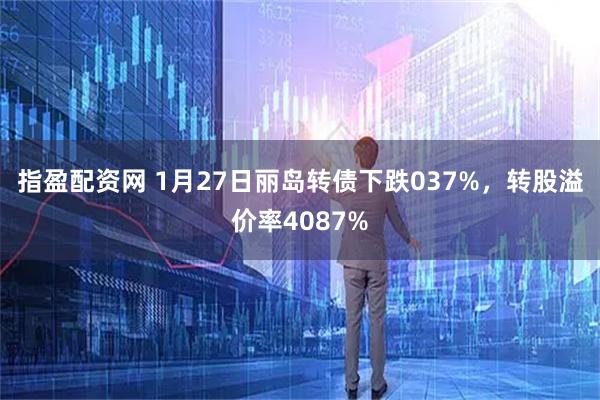 指盈配资网 1月27日丽岛转债下跌037%，转股溢价率4087%