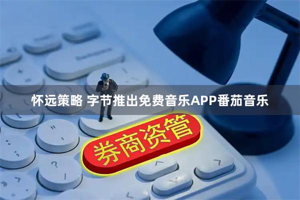 怀远策略 字节推出免费音乐APP番茄音乐