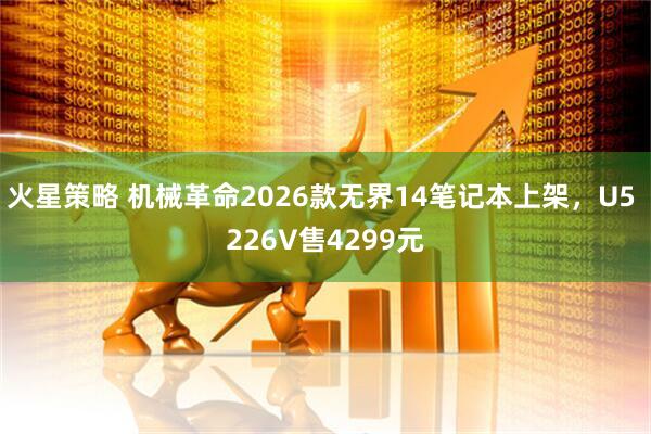 火星策略 机械革命2026款无界14笔记本上架，U5 226V售4299元