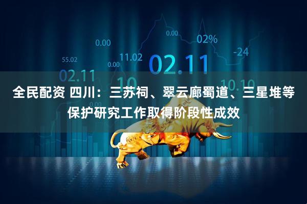 全民配资 四川：三苏祠、翠云廊蜀道、三星堆等保护研究工作取得阶段性成效