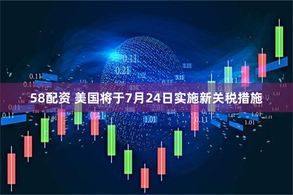 58配资 美国将于7月24日实施新关税措施