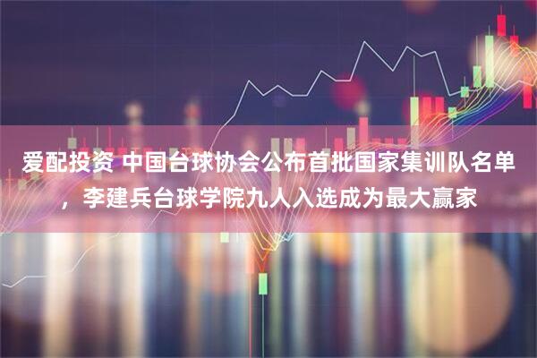 爱配投资 中国台球协会公布首批国家集训队名单，李建兵台球学院九人入选成为最大赢家